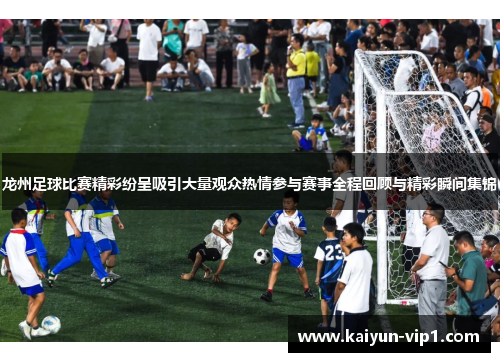 龙州足球比赛精彩纷呈吸引大量观众热情参与赛事全程回顾与精彩瞬间集锦